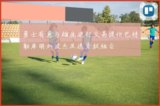 勇士有意与雄鹿进行交易提供巴特勒库明加波杰及选秀权组合