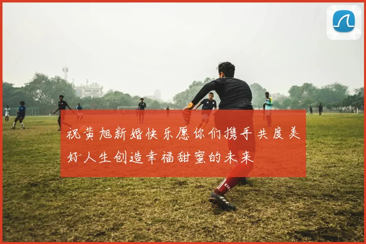 祝黄旭新婚快乐愿你们携手共度美好人生创造幸福甜蜜的未来