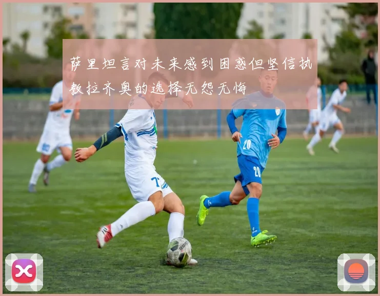 萨里坦言对未来感到困惑但坚信执教拉齐奥的选择无怨无悔