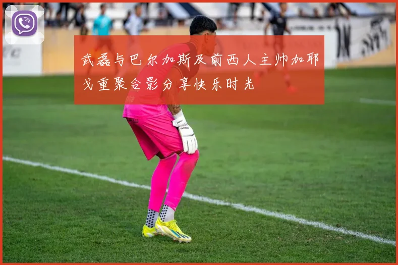 武磊与巴尔加斯及前西人主帅加耶戈重聚合影分享快乐时光