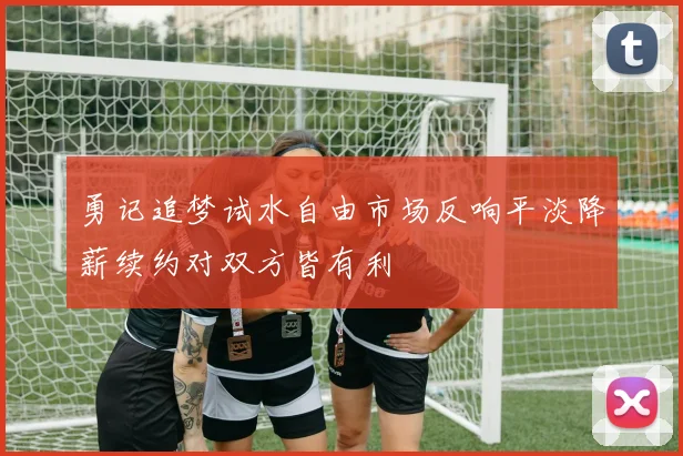 勇记追梦试水自由市场反响平淡降薪续约对双方皆有利