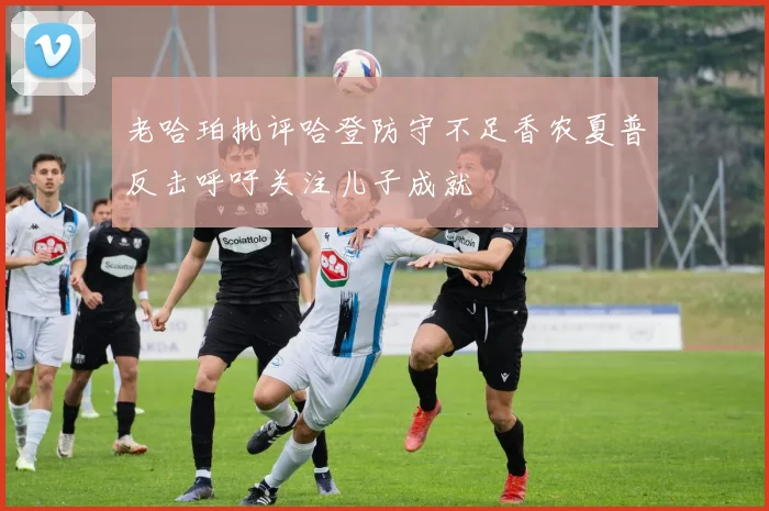 老哈珀批评哈登防守不足香农夏普反击呼吁关注儿子成就