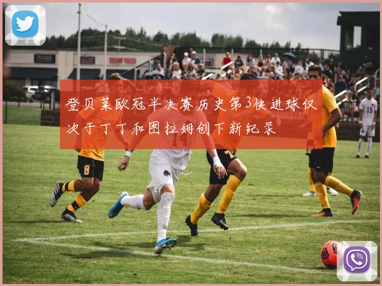 登贝莱欧冠半决赛历史第3快进球仅次于丁丁和图拉姆创下新纪录