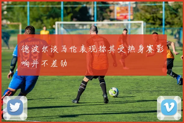 德波尔谈马伦表现称其受热身赛影响并不差劲