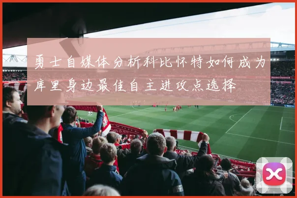 勇士自媒体分析科比怀特如何成为库里身边最佳自主进攻点选择