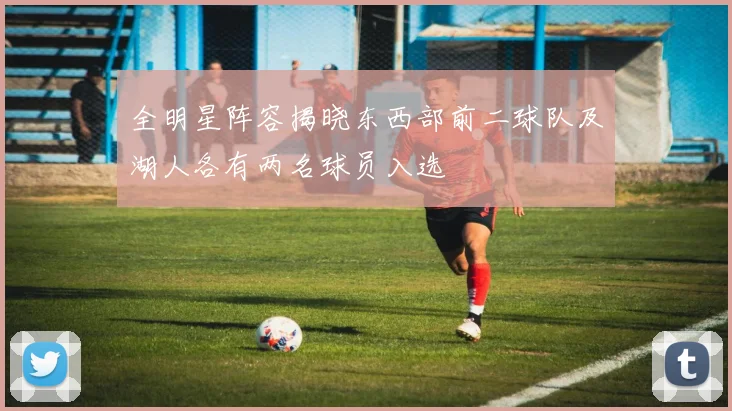 全明星阵容揭晓东西部前二球队及湖人各有两名球员入选