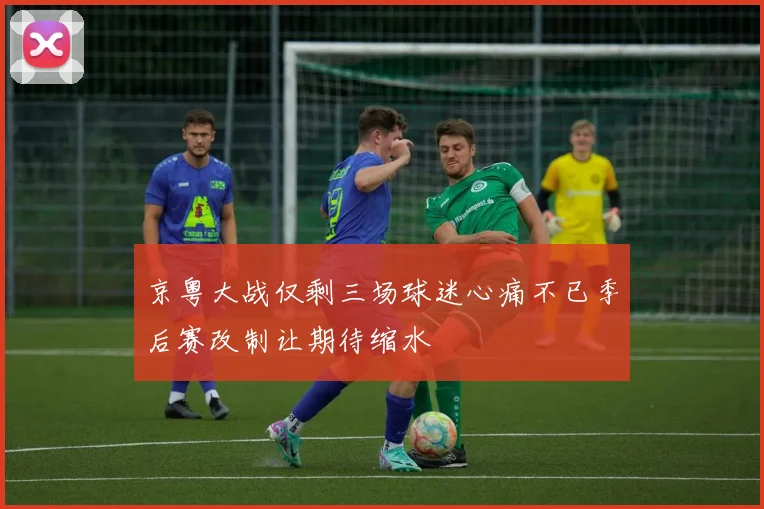 京粤大战仅剩三场球迷心痛不已季后赛改制让期待缩水