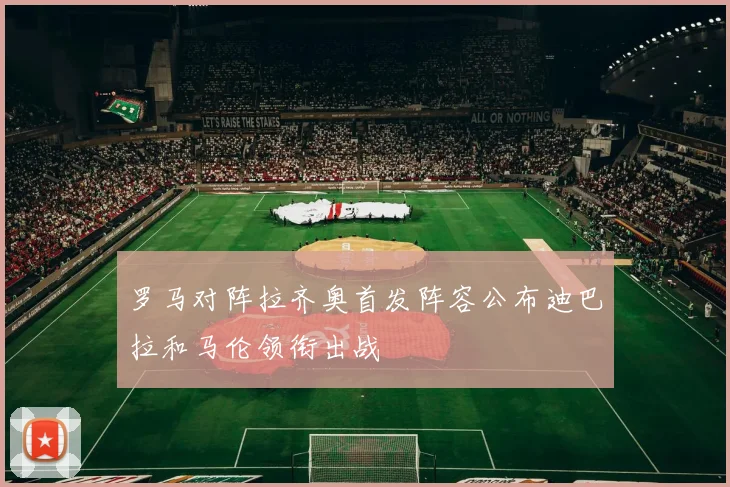 罗马对阵拉齐奥首发阵容公布迪巴拉和马伦领衔出战