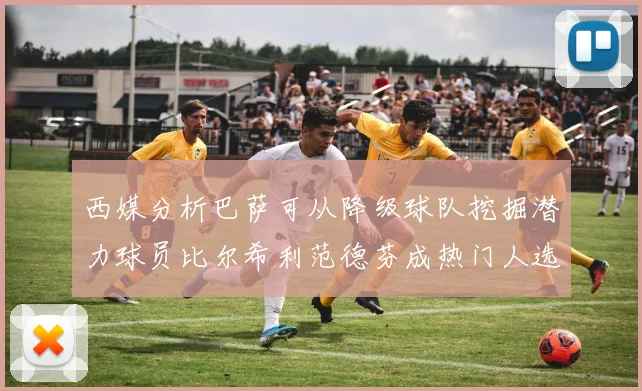 西媒分析巴萨可从降级球队挖掘潜力球员比尔希利范德芬成热门人选