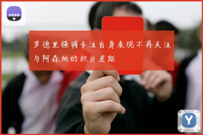罗德里强调专注自身表现不再关注与阿森纳的积分差距