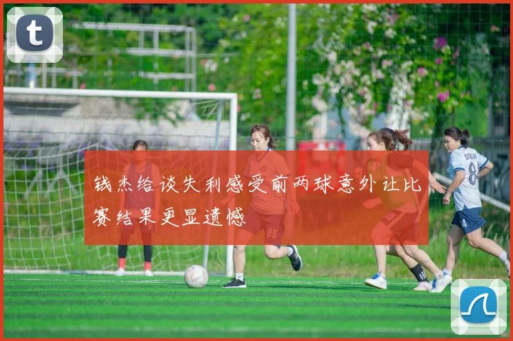 钱杰给谈失利感受前两球意外让比赛结果更显遗憾