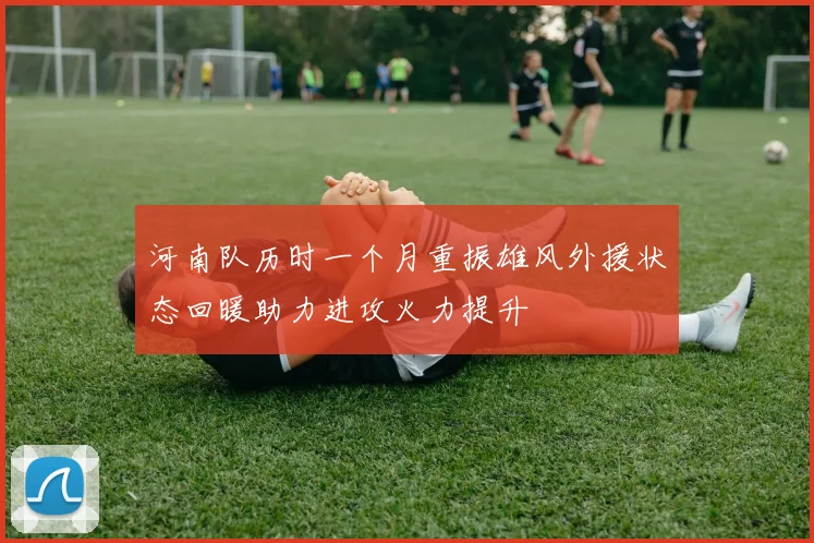 河南队历时一个月重振雄风外援状态回暖助力进攻火力提升