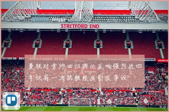 曼联对索帅回归舆论反响强烈近四年仅有一次执教经历引发争议